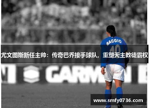 尤文图斯新任主帅：传奇巴乔接手球队，重塑天主教徒霸权