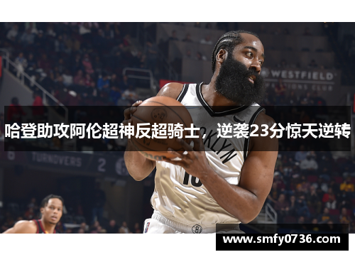 哈登助攻阿伦超神反超骑士，逆袭23分惊天逆转